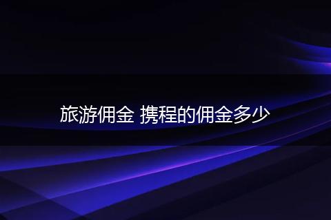 旅游佣金 携程的佣金多少
