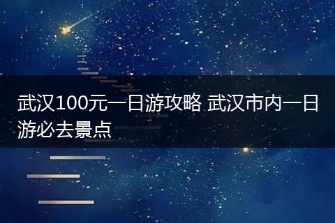 武汉100元一日游攻略 武汉市内一日游必去景点