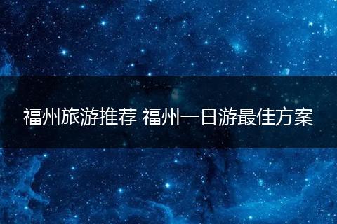 福州旅游推荐 福州一日游最佳方案