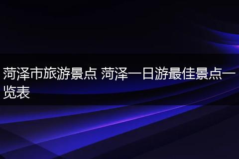 菏泽市旅游景点 菏泽一日游最佳景点一览表