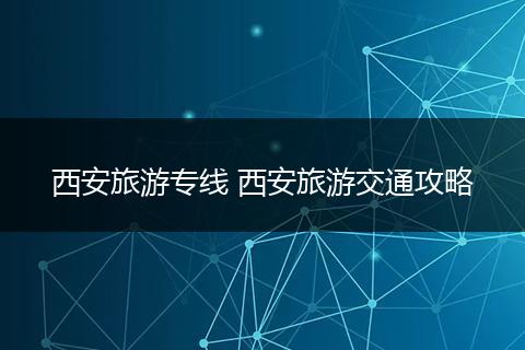 西安旅游专线 西安旅游交通攻略