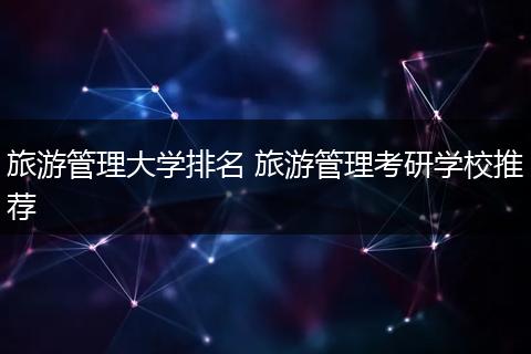 旅游管理大学排名 旅游管理考研学校推荐