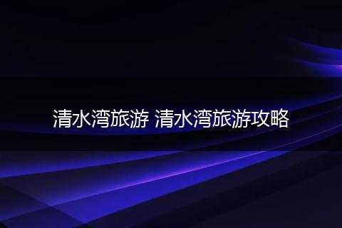 清水湾旅游 清水湾旅游攻略