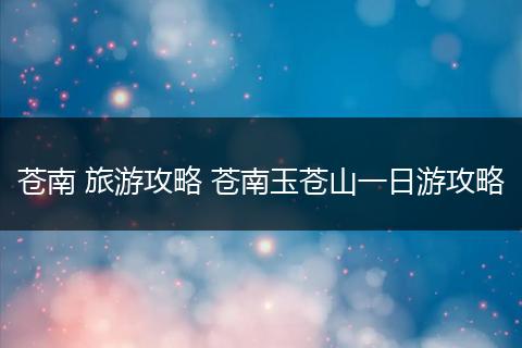 苍南 旅游攻略 苍南玉苍山一日游攻略