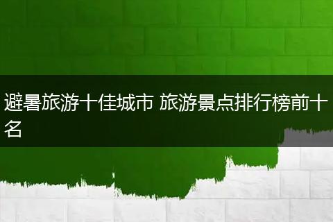 避暑旅游十佳城市 旅游景点排行榜前十名