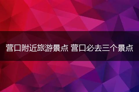 营口附近旅游景点 营口必去三个景点