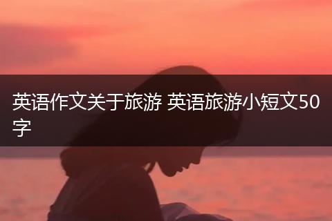 英语作文关于旅游 英语旅游小短文50字