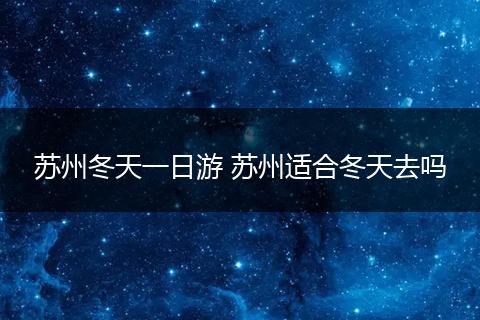 苏州冬天一日游 苏州适合冬天去吗