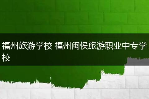 福州旅游学校 福州闽侯旅游职业中专学校