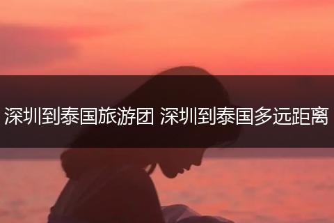 深圳到泰国旅游团 深圳到泰国多远距离
