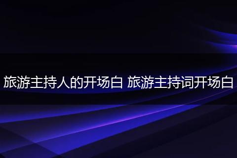 旅游主持人的开场白 旅游主持词开场白