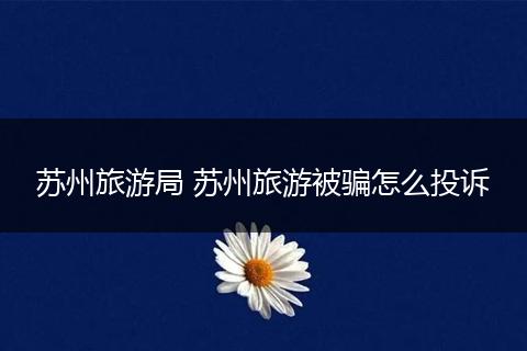 苏州旅游局 苏州旅游被骗怎么投诉
