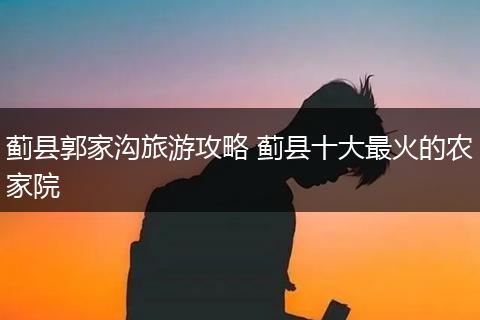 蓟县郭家沟旅游攻略 蓟县十大最火的农家院