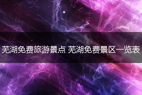 芜湖免费旅游景点 芜湖免费景区一览表