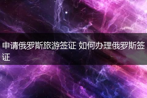 申请俄罗斯旅游签证 如何办理俄罗斯签证