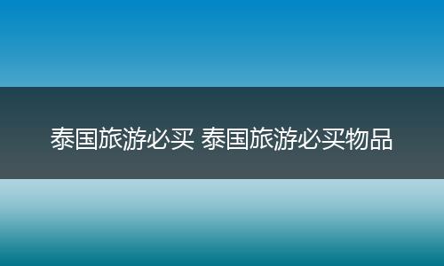 泰国旅游必买 泰国旅游必买物品