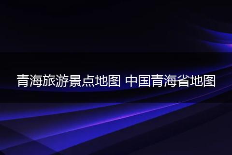 青海旅游景点地图 中国青海省地图