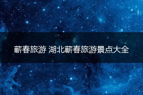 蕲春旅游 湖北蕲春旅游景点大全