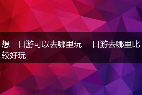想一日游可以去哪里玩 一日游去哪里比较好玩