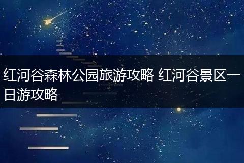 红河谷森林公园旅游攻略 红河谷景区一日游攻略