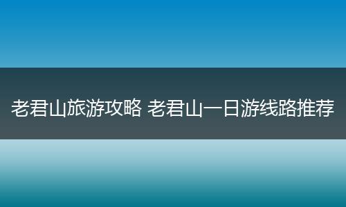 老君山旅游攻略 老君山一日游线路推荐