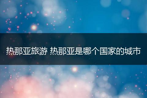 热那亚旅游 热那亚是哪个国家的城市