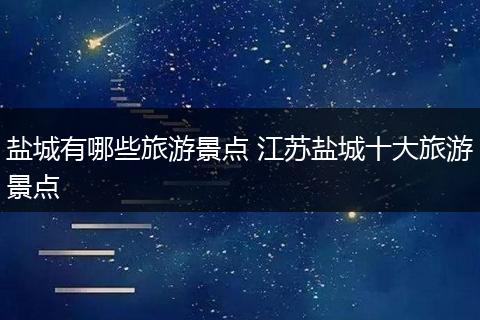 盐城有哪些旅游景点 江苏盐城十大旅游景点