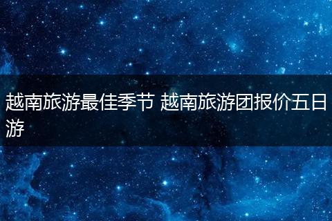 越南旅游最佳季节 越南旅游团报价五日游