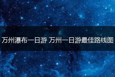 万州瀑布一日游 万州一日游最佳路线图