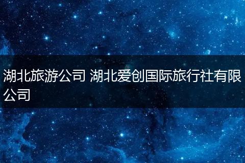 湖北旅游公司 湖北爱创国际旅行社有限公司