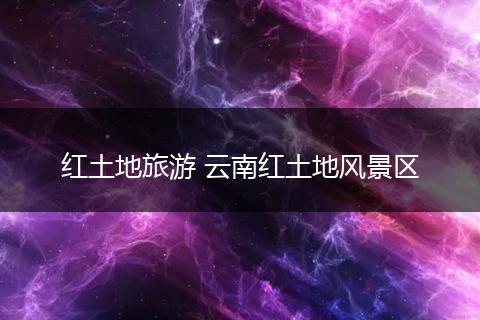 红土地旅游 云南红土地风景区