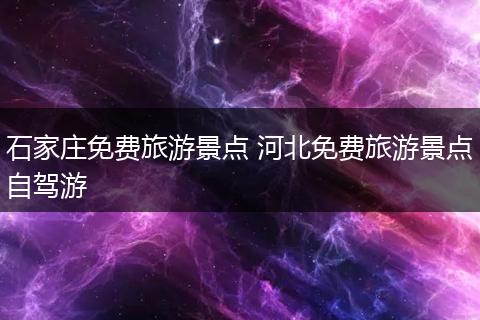 石家庄免费旅游景点 河北免费旅游景点自驾游