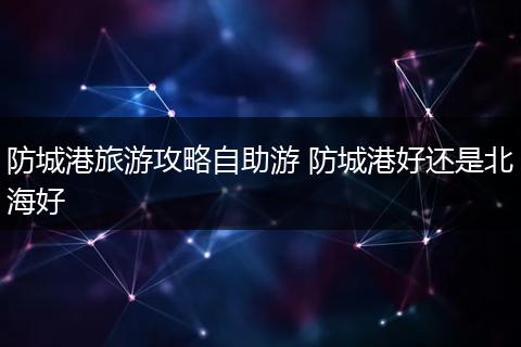 防城港旅游攻略自助游 防城港好还是北海好