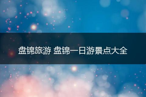 盘锦旅游 盘锦一日游景点大全