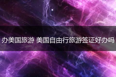 办美国旅游 美国自由行旅游签证好办吗
