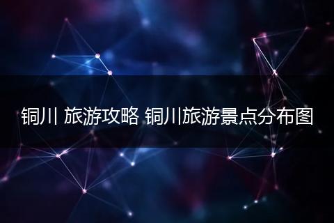 铜川 旅游攻略 铜川旅游景点分布图
