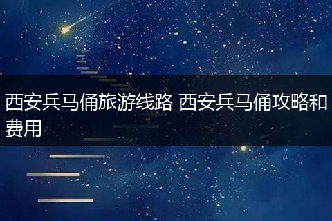 西安兵马俑旅游线路 西安兵马俑攻略和费用