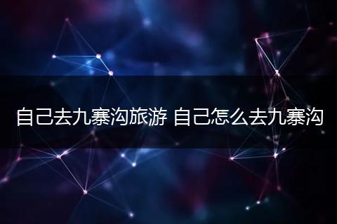 自己去九寨沟旅游 自己怎么去九寨沟