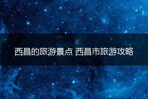 西昌的旅游景点 西昌市旅游攻略