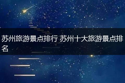 苏州旅游景点排行 苏州十大旅游景点排名