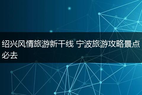 绍兴风情旅游新干线 宁波旅游攻略景点必去