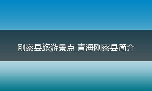 刚察县旅游景点 青海刚察县简介