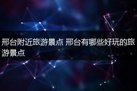邢台附近旅游景点 邢台有哪些好玩的旅游景点