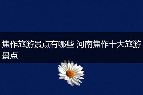 焦作旅游景点有哪些 河南焦作十大旅游景点