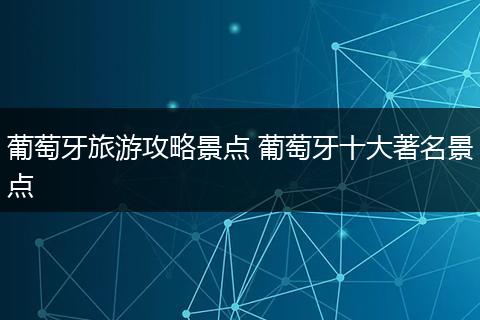 葡萄牙旅游攻略景点 葡萄牙十大著名景点