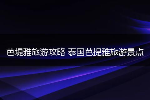 芭堤雅旅游攻略 泰国芭提雅旅游景点