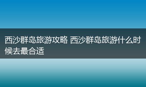 西沙群岛旅游攻略 西沙群岛旅游什么时候去最合适