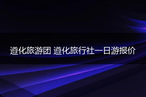 遵化旅游团 遵化旅行社一日游报价