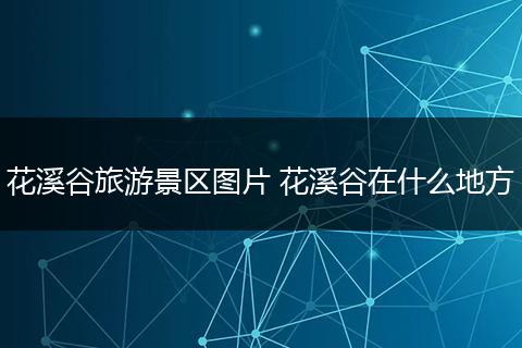 花溪谷旅游景区图片 花溪谷在什么地方