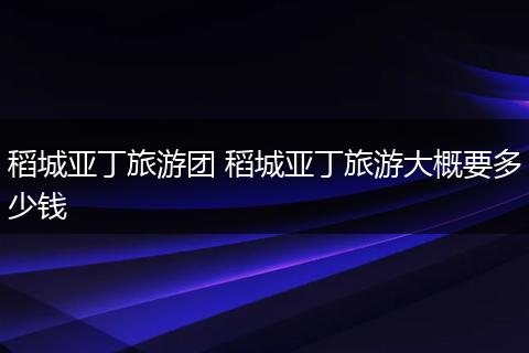 稻城亚丁旅游团 稻城亚丁旅游大概要多少钱